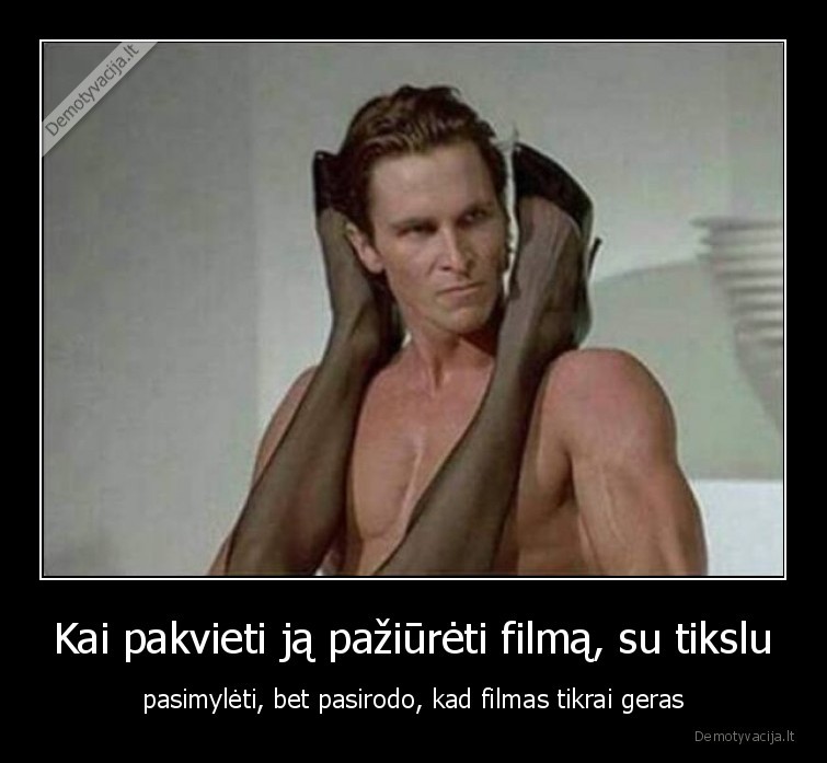 Kai pakvieti ją pažiūrėti filmą, su tikslu - pasimylėti, bet pasirodo, kad filmas tikrai geras