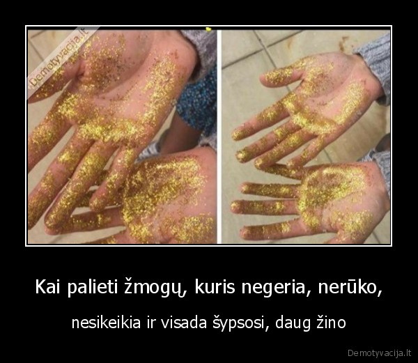 Kai palieti žmogų, kuris negeria, nerūko, - nesikeikia ir visada šypsosi, daug žino