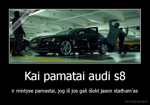 Kai pamatai audi s8 - ir mintyse pamastai, jog iš jos gali išokt jason statham'as