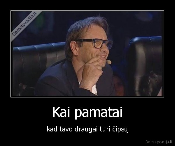 Kai pamatai - kad tavo draugai turi čipsų