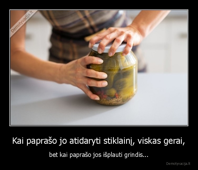 Kai paprašo jo atidaryti stiklainį, viskas gerai, - bet kai paprašo jos išplauti grindis...