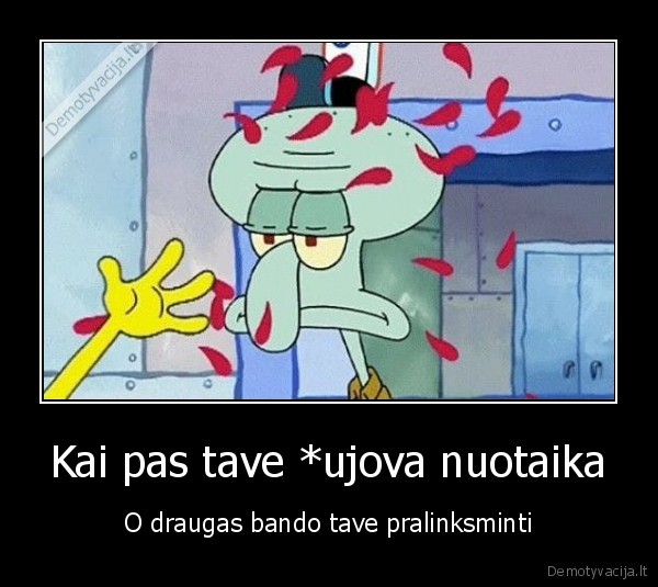 Kai pas tave *ujova nuotaika - O draugas bando tave pralinksminti