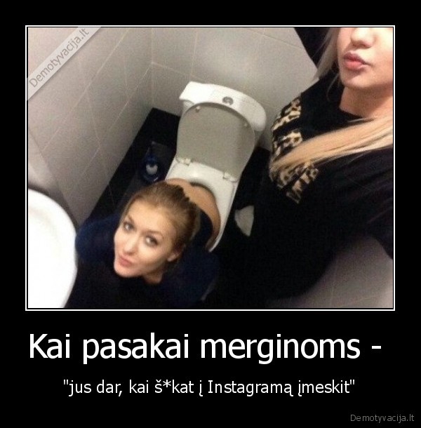 Kai pasakai merginoms -  - "jus dar, kai š*kat į Instagramą įmeskit"