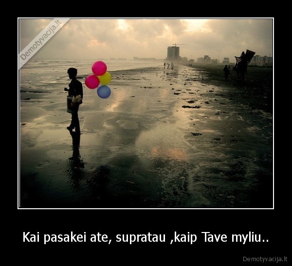 Kai pasakei ate, supratau ,kaip Tave myliu.. - 