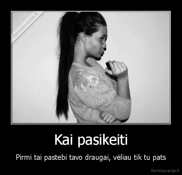 Kai pasikeiti - Pirmi tai pastebi tavo draugai, vėliau tik tu pats