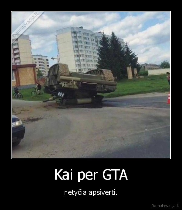 Kai per GTA - netyčia apsiverti.