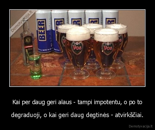 Kai per daug geri alaus - tampi impotentu, o po to - degraduoji, o kai geri daug degtinės - atvirkščiai.