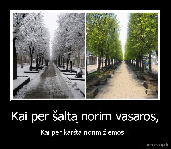 Kai per šaltą norim vasaros, - Kai per karšta norim žiemos...