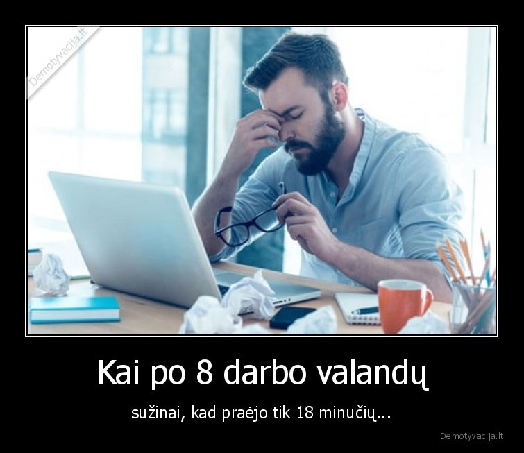 Kai po 8 darbo valandų - sužinai, kad praėjo tik 18 minučių...