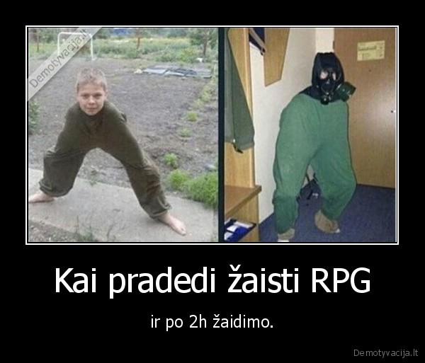 Kai pradedi žaisti RPG - ir po 2h žaidimo.