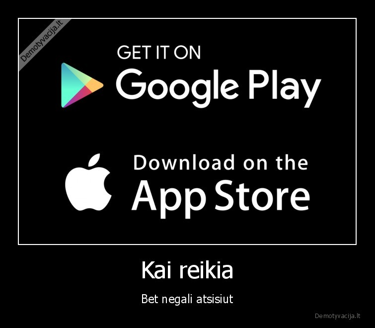 Kai reikia - Bet negali atsisiut