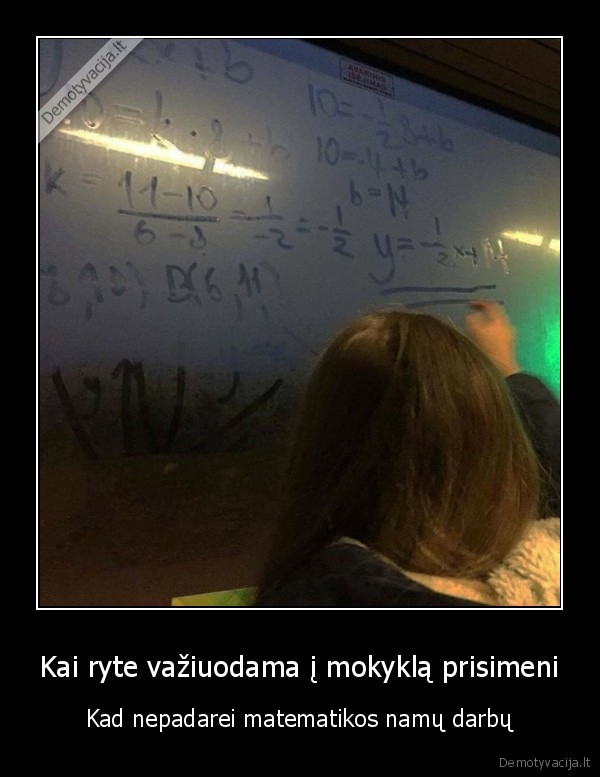 Kai ryte važiuodama į mokyklą prisimeni - Kad nepadarei matematikos namų darbų