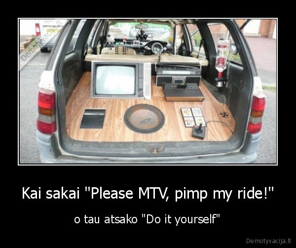 Kai sakai "Please MTV, pimp my ride!" - o tau atsako "Do it yourself"