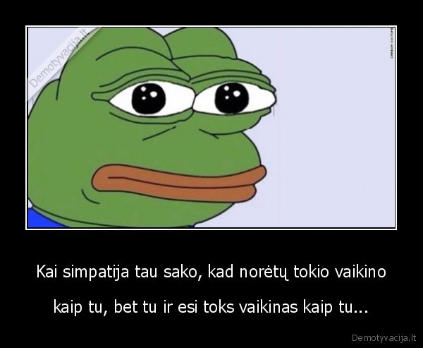 Kai simpatija tau sako, kad norėtų tokio vaikino - kaip tu, bet tu ir esi toks vaikinas kaip tu...