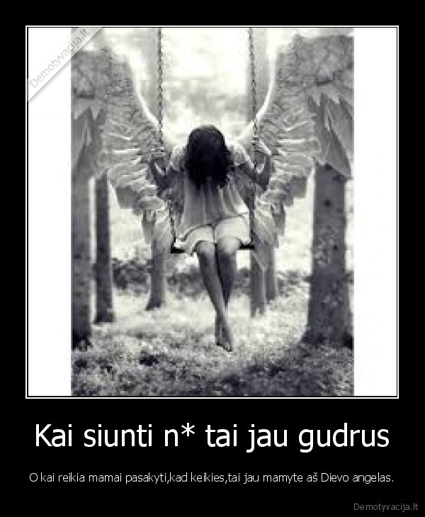 Kai siunti n* tai jau gudrus - O kai reikia mamai pasakyti,kad keikies,tai jau mamyte aš Dievo angelas.