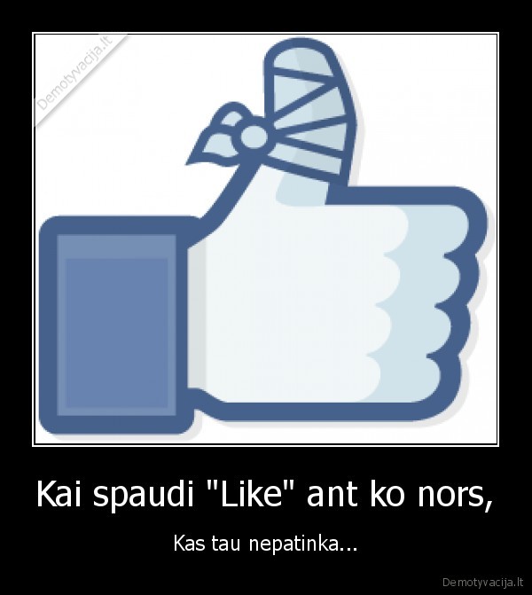 Kai spaudi "Like" ant ko nors, - Kas tau nepatinka...