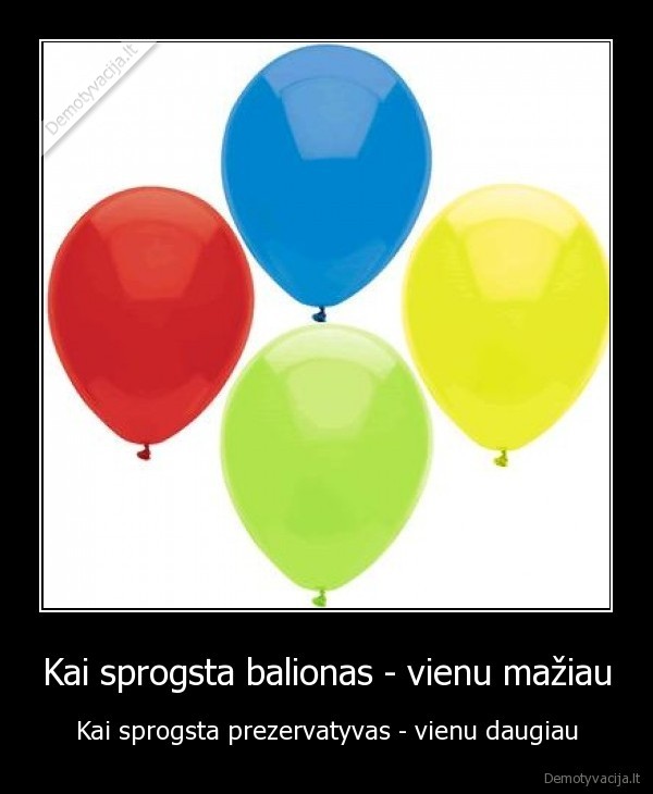 Kai sprogsta balionas - vienu mažiau - Kai sprogsta prezervatyvas - vienu daugiau