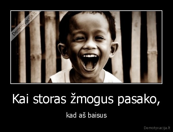 Kai storas žmogus pasako, - kad aš baisus