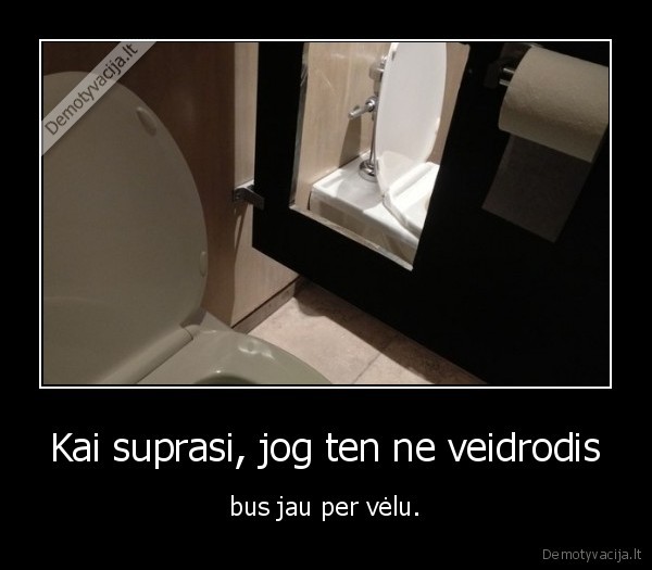 Kai suprasi, jog ten ne veidrodis - bus jau per vėlu.