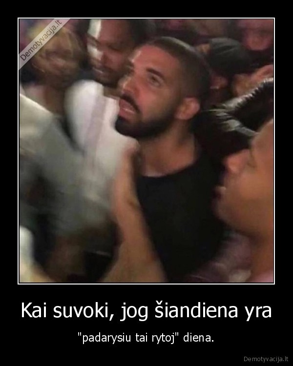 Kai suvoki, jog šiandiena yra - "padarysiu tai rytoj" diena.