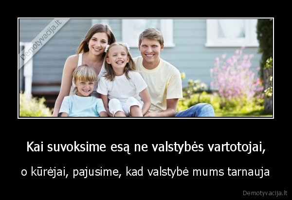 Kai suvoksime esą ne valstybės vartotojai, - o kūrėjai, pajusime, kad valstybė mums tarnauja