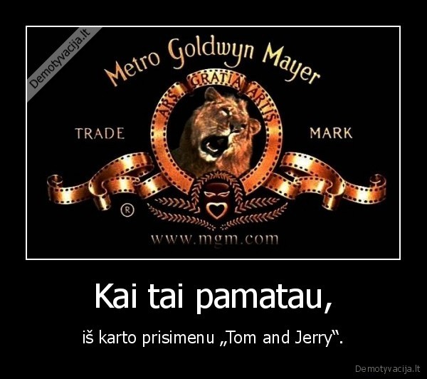 Kai tai pamatau, - iš karto prisimenu „Tom and Jerry“.