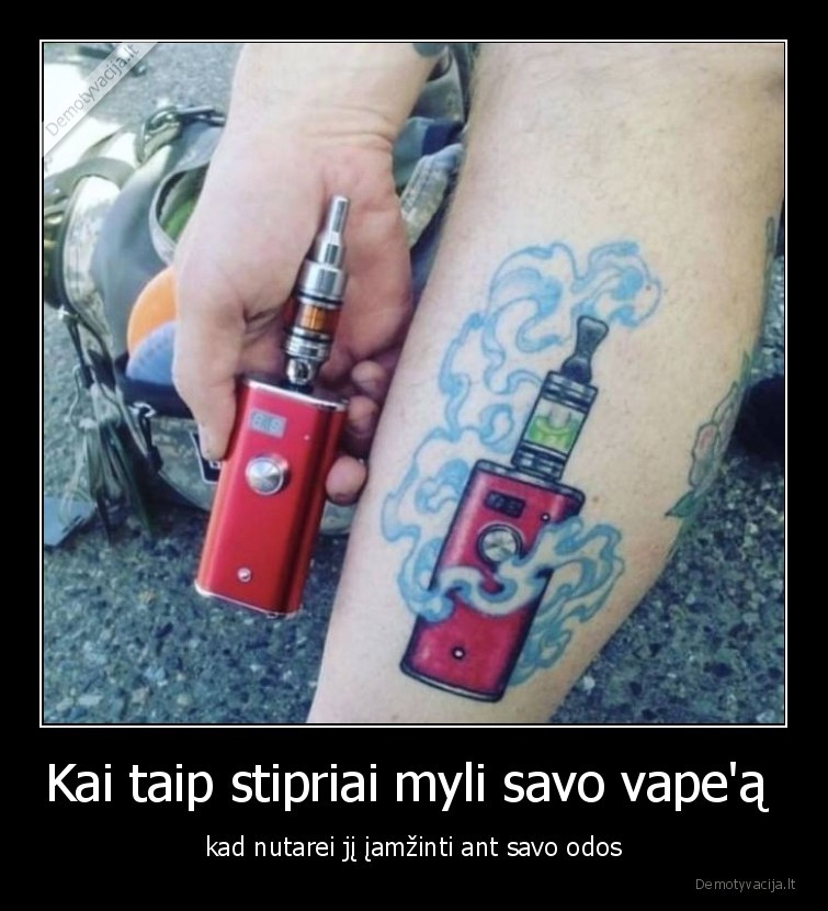 Kai taip stipriai myli savo vape'ą  - kad nutarei jį įamžinti ant savo odos