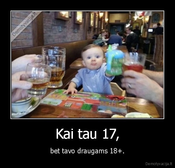 Kai tau 17, - bet tavo draugams 18+.