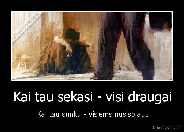 Kai tau sekasi - visi draugai - Kai tau sunku - visiems nusispjaut