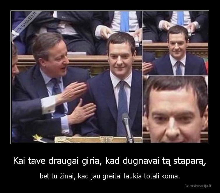 Kai tave draugai giria, kad dugnavai tą staparą, - bet tu žinai, kad jau greitai laukia totali koma.