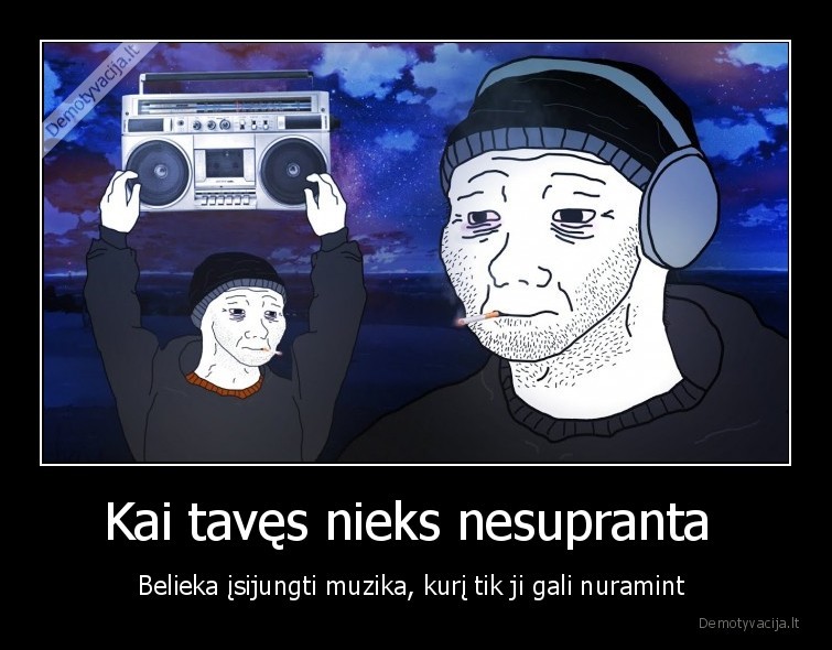 Kai tavęs nieks nesupranta  - Belieka įsijungti muzika, kurį tik ji gali nuramint 