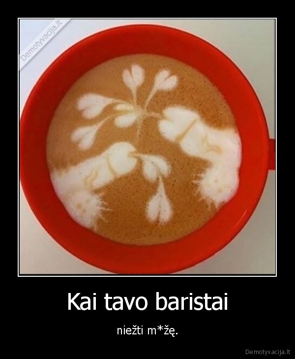 Kai tavo baristai - niežti m*žę.