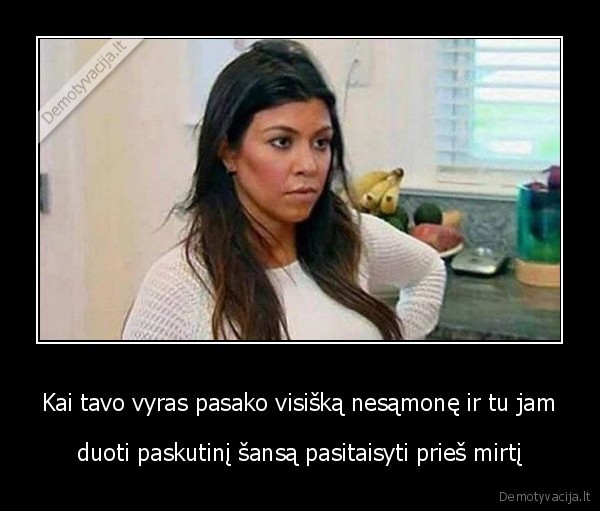 Kai tavo vyras pasako visišką nesąmonę ir tu jam - duoti paskutinį šansą pasitaisyti prieš mirtį