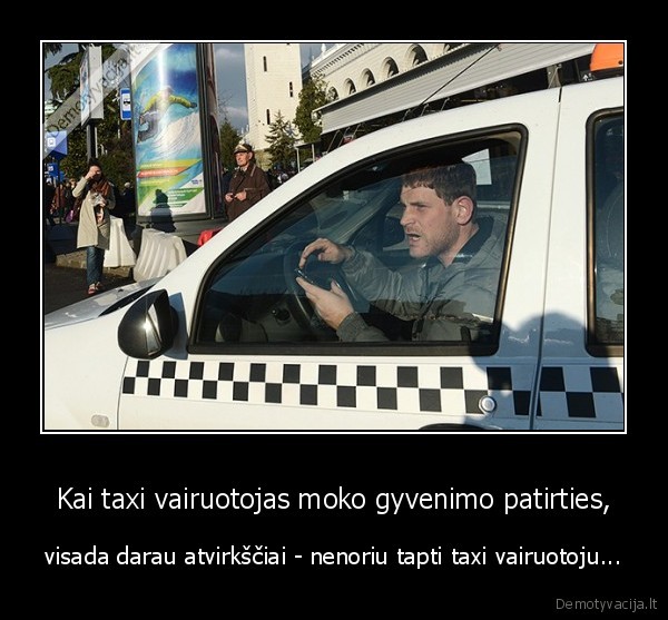 Kai taxi vairuotojas moko gyvenimo patirties, - visada darau atvirkščiai - nenoriu tapti taxi vairuotoju...