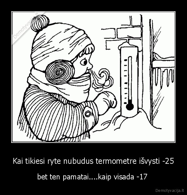 Kai tikiesi ryte nubudus termometre išvysti -25 - bet ten pamatai....kaip visada -17 