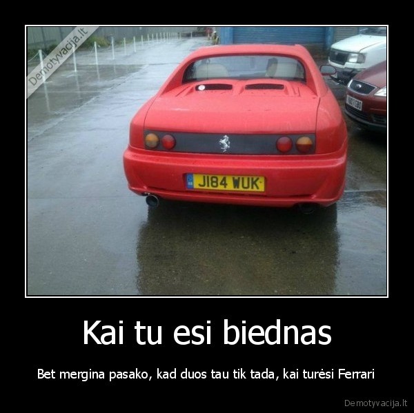 Kai tu esi biednas - Bet mergina pasako, kad duos tau tik tada, kai turėsi Ferrari