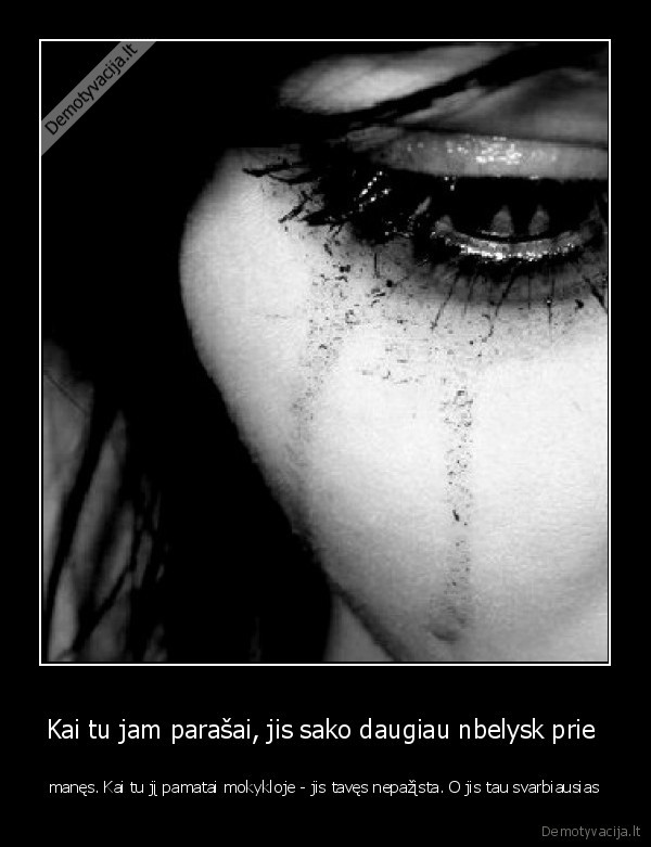 Kai tu jam parašai, jis sako daugiau nbelysk prie  - manęs. Kai tu jį pamatai mokykloje - jis tavęs nepažįsta. O jis tau svarbiausias