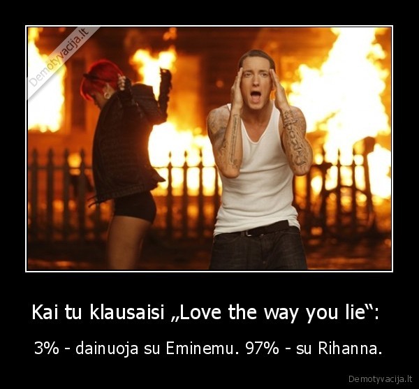 Kai tu klausaisi „Love the way you lie“:  - 3% - dainuoja su Eminemu. 97% - su Rihanna.