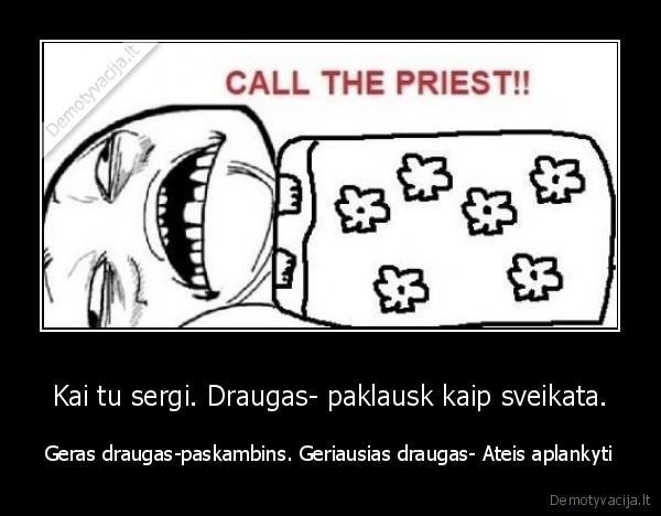 Kai tu sergi. Draugas- paklausk kaip sveikata. - Geras draugas-paskambins. Geriausias draugas- Ateis aplankyti