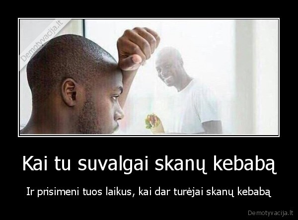 Kai tu suvalgai skanų kebabą - Ir prisimeni tuos laikus, kai dar turėjai skanų kebabą