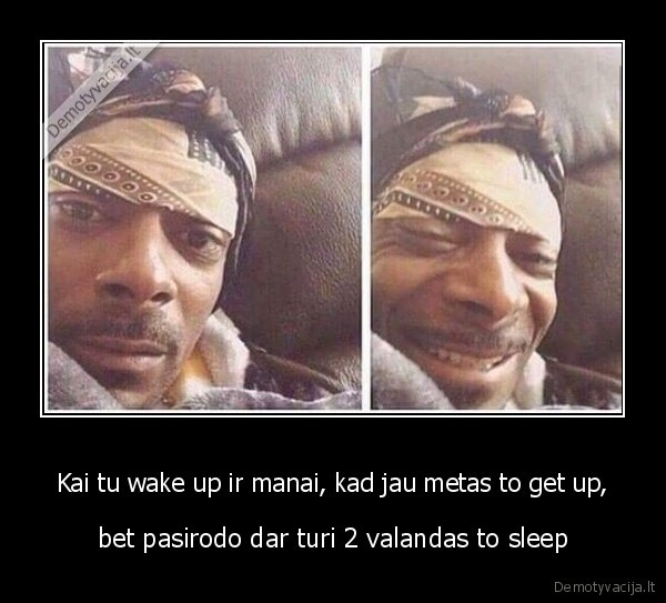 Kai tu wake up ir manai, kad jau metas to get up, - bet pasirodo dar turi 2 valandas to sleep