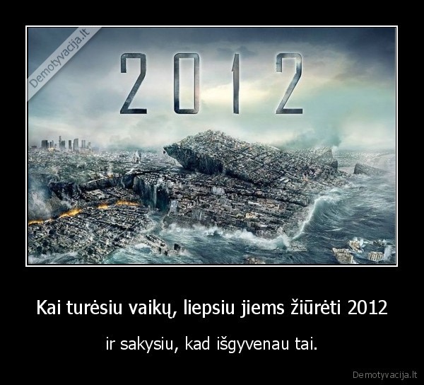 Kai turėsiu vaikų, liepsiu jiems žiūrėti 2012 - ir sakysiu, kad išgyvenau tai.