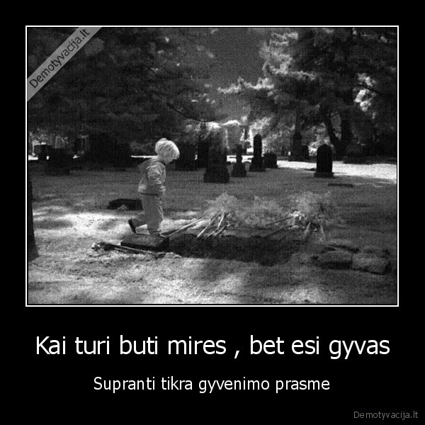 Kai turi buti mires , bet esi gyvas - Supranti tikra gyvenimo prasme