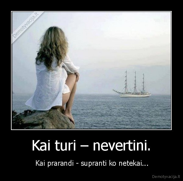 Kai turi – nevertini. -  Kai prarandi - supranti ko netekai...