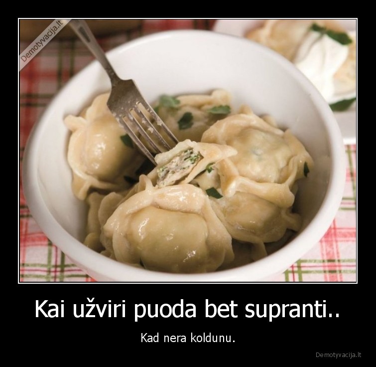 Kai užviri puoda bet supranti.. - Kad nera koldunu.