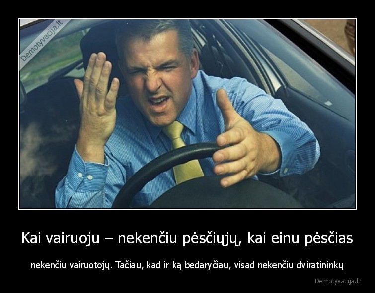 Kai vairuoju – nekenčiu pėsčiųjų, kai einu pėsčias - nekenčiu vairuotojų. Tačiau, kad ir ką bedaryčiau, visad nekenčiu dviratininkų