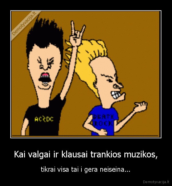 Kai valgai ir klausai trankios muzikos, - tikrai visa tai i gera neiseina...