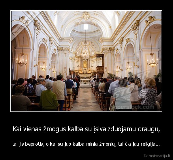 Kai vienas žmogus kalba su įsivaizduojamu draugu, - tai jis beprotis, o kai su juo kalba minia žmonių, tai čia jau religija...