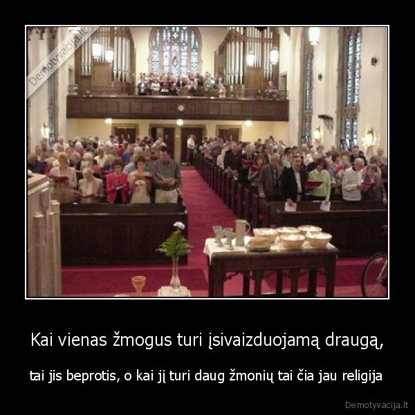 Kai vienas žmogus turi įsivaizduojamą draugą, - tai jis beprotis, o kai jį turi daug žmonių tai čia jau religija