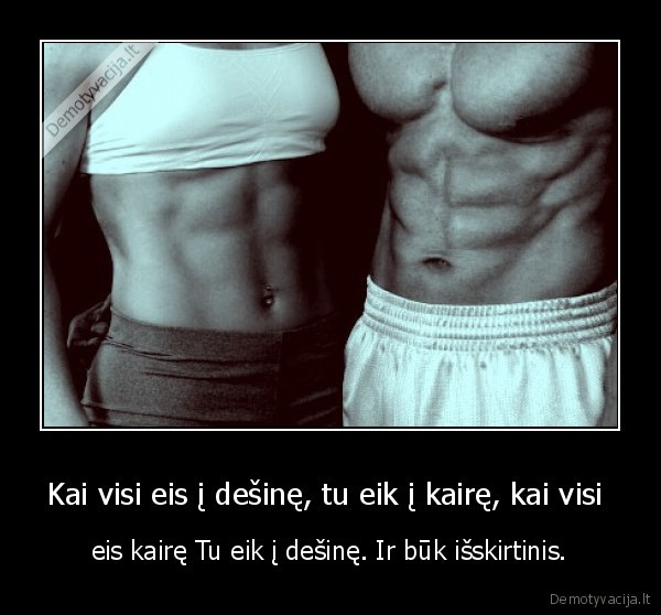 Kai visi eis į dešinę, tu eik į kairę, kai visi  - eis kairę Tu eik į dešinę. Ir būk išskirtinis.